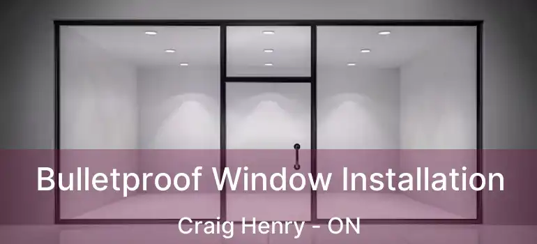 Bulletproof Window Installation Craig Henry - ON