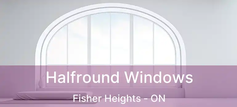  Halfround Windows Fisher Heights - ON